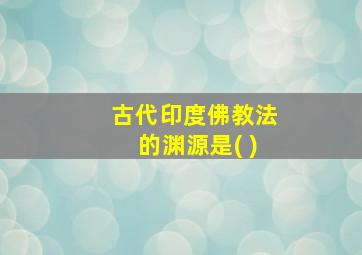 古代印度佛教法的渊源是( )